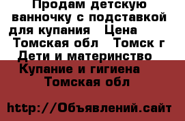 Продам детскую ванночку с подставкой для купания › Цена ­ 700 - Томская обл., Томск г. Дети и материнство » Купание и гигиена   . Томская обл.